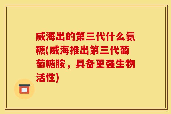 威海出的第三代什么氨糖(威海推出第三代葡萄糖胺，具备更强生物活性)