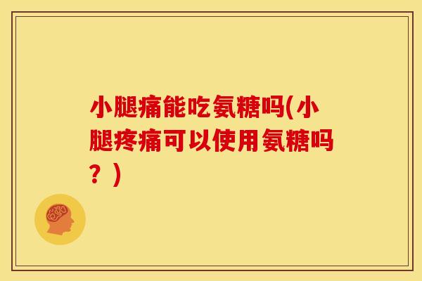 小腿痛能吃氨糖吗(小腿疼痛可以使用氨糖吗？)