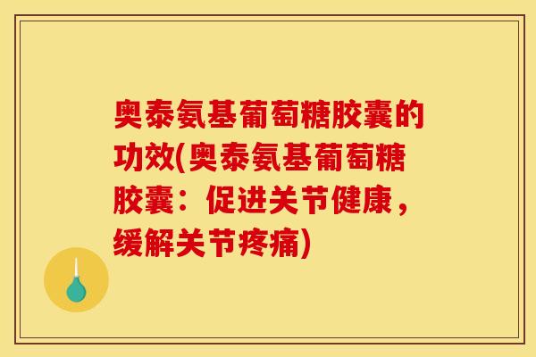 奥泰氨基葡萄糖胶囊的功效(奥泰氨基葡萄糖胶囊：促进关节健康，缓解关节疼痛)