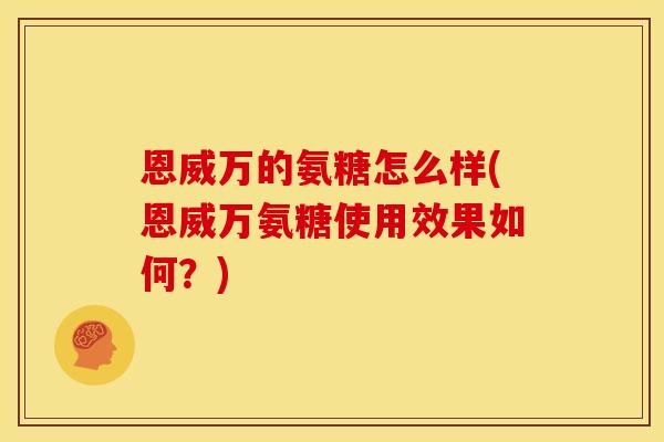 恩威万的氨糖怎么样(恩威万氨糖使用效果如何？)
