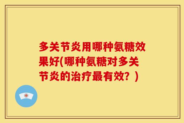 多关节炎用哪种氨糖效果好(哪种氨糖对多关节炎的治疗最有效？)-第1张图片-关节骑士