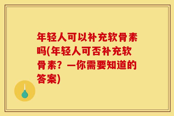年轻人可以补充软骨素吗(年轻人可否补充软骨素？—你需要知道的答案)