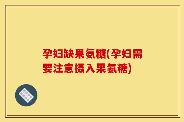 孕妇缺果氨糖(孕妇需要注意摄入果氨糖)