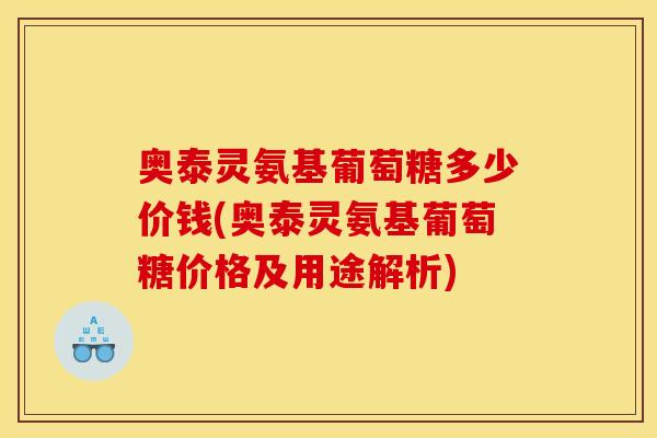 奥泰灵氨基葡萄糖多少价钱(奥泰灵氨基葡萄糖价格及用途解析)
