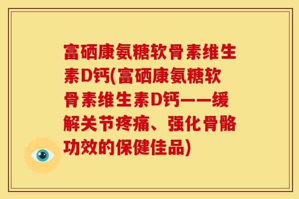 富硒康氨糖软骨素维生素D钙(富硒康氨糖软骨素维生素D钙——缓解关节疼痛、强化骨骼功效的保健佳品)