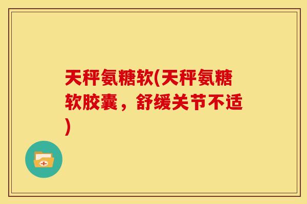 天秤氨糖软(天秤氨糖软胶囊，舒缓关节不适)