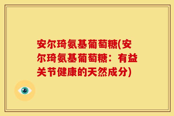 安尔琦氨基葡萄糖(安尔琦氨基葡萄糖:有益关节健康的天然成分)-第1张图片-关节骑士 安尔琦氨基葡萄糖(安尔琦氨基葡萄糖:有益关节健康的天然成分)-第1张图片-关节骑士