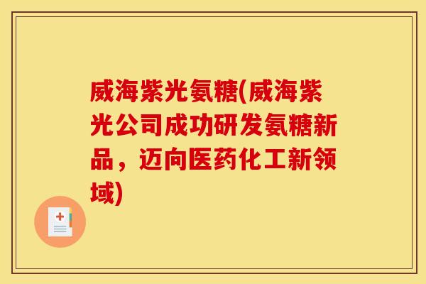 威海紫光氨糖(威海紫光公司成功研发氨糖新品，迈向医药化工新领域)