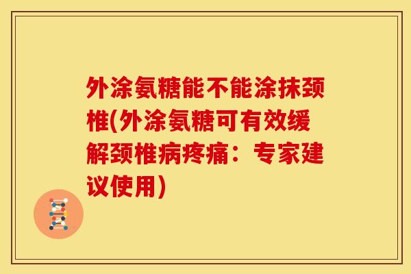 外涂氨糖能不能涂抹颈椎(外涂氨糖可有效缓解颈椎病疼痛：专家建议使用)