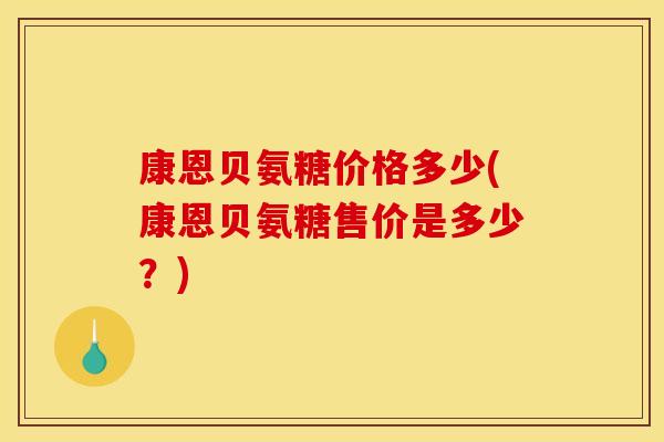 康恩贝氨糖价格多少(康恩贝氨糖售价是多少?)-第1张图片-关节骑士 康恩贝氨糖价格多少(康恩贝氨糖售价是多少?)-第1张图片-关节骑士