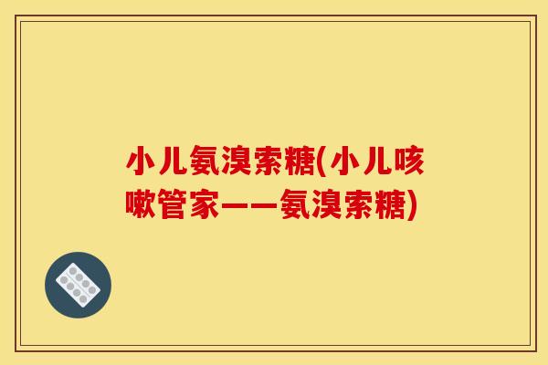 小儿氨溴索糖(小儿咳嗽管家——氨溴索糖)