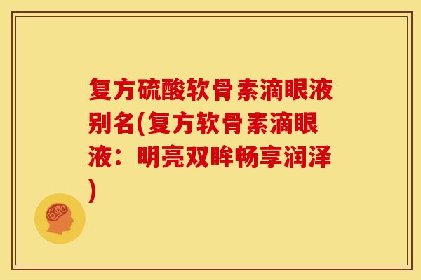 复方硫酸软骨素滴眼液别名(复方软骨素滴眼液：明亮双眸畅享润泽)