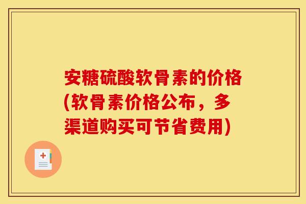 安糖硫酸软骨素的价格(软骨素价格公布,多渠道购买可节省费用)-第1张图片-关节骑士 安糖硫酸软骨素的价格(软骨素价格公布,多渠道购买可节省费用)-第1张图片-关节骑士