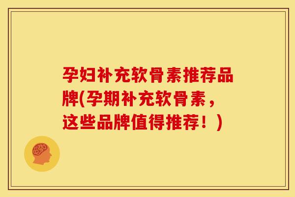 孕妇补充软骨素推荐品牌(孕期补充软骨素，这些品牌值得推荐！)