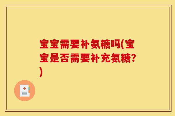 宝宝需要补氨糖吗(宝宝是否需要补充氨糖？)
