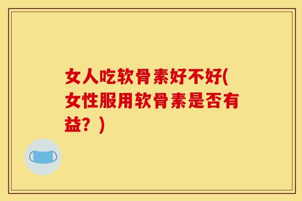 女人吃软骨素好不好(女性服用软骨素是否有益？)