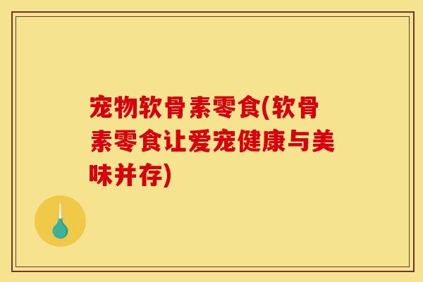 宠物软骨素零食(软骨素零食让爱宠健康与美味并存)