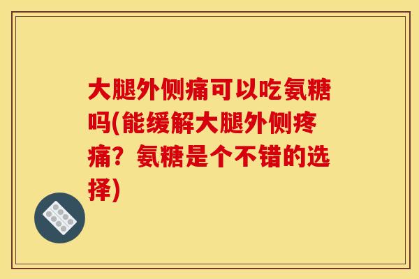 大腿外侧痛可以吃氨糖吗(能缓解大腿外侧疼痛？氨糖是个不错的选择)
