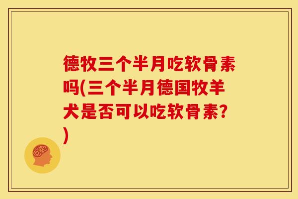 德牧三个半月吃软骨素吗(三个半月德国牧羊犬是否可以吃软骨素？)