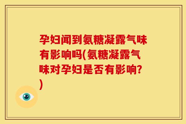 孕妇闻到氨糖凝露气味有影响吗(氨糖凝露气味对孕妇是否有影响？)