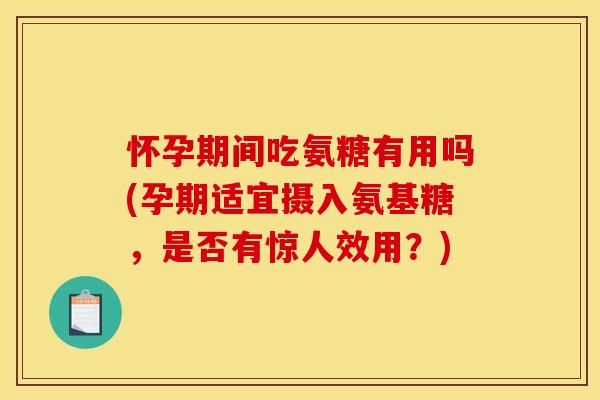 怀孕期间吃氨糖有用吗(孕期适宜摄入氨基糖,是否有惊人效用?)-第1张图片-关节骑士 怀孕期间吃氨糖有用吗(孕期适宜摄入氨基糖,是否有惊人效用?)-第1张图片-关节骑士