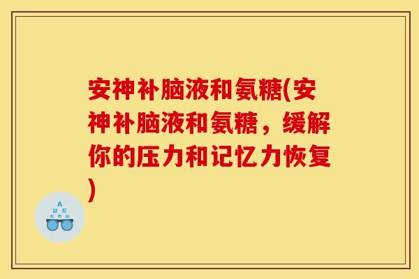 安神补脑液和氨糖(安神补脑液和氨糖，缓解你的压力和记忆力恢复)