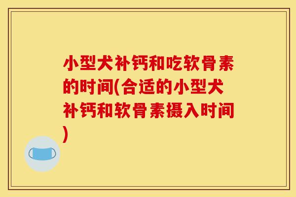 小型犬补钙和吃软骨素的时间(合适的小型犬补钙和软骨素摄入时间)