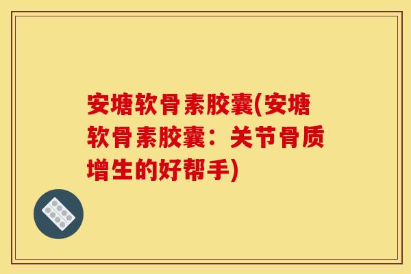 安塘软骨素胶囊(安塘软骨素胶囊：关节骨质增生的好帮手)-第1张图片-关节骑士