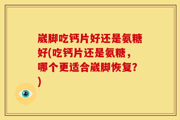 崴脚吃钙片好还是氨糖好(吃钙片还是氨糖,哪个更适合崴脚恢复?)-第1张图片-关节骑士 崴脚吃钙片好还是氨糖好(吃钙片还是氨糖,哪个更适合崴脚恢复?)-第1张图片-关节骑士