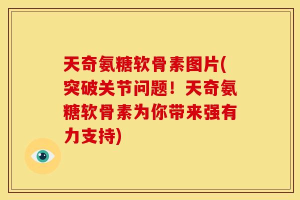 天奇氨糖软骨素图片(突破关节问题！天奇氨糖软骨素为你带来强有力支持)-第1张图片-关节骑士