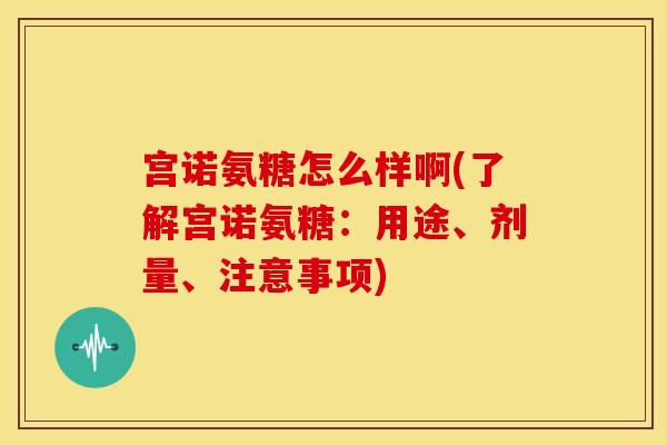 宫诺氨糖怎么样啊(了解宫诺氨糖：用途、剂量、注意事项)