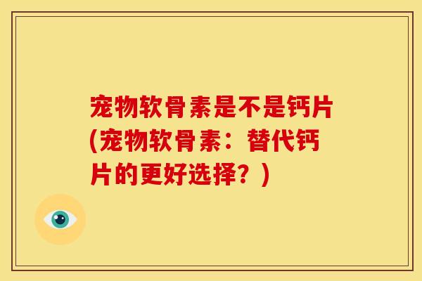 宠物软骨素是不是钙片(宠物软骨素:替代钙片的更好选择?)-第1张图片-关节骑士 宠物软骨素是不是钙片(宠物软骨素:替代钙片的更好选择?)-第1张图片-关节骑士