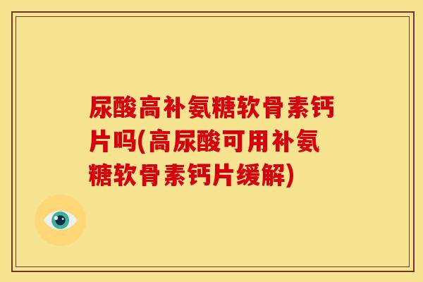 尿酸高补氨糖软骨素钙片吗(高尿酸可用补氨糖软骨素钙片缓解)