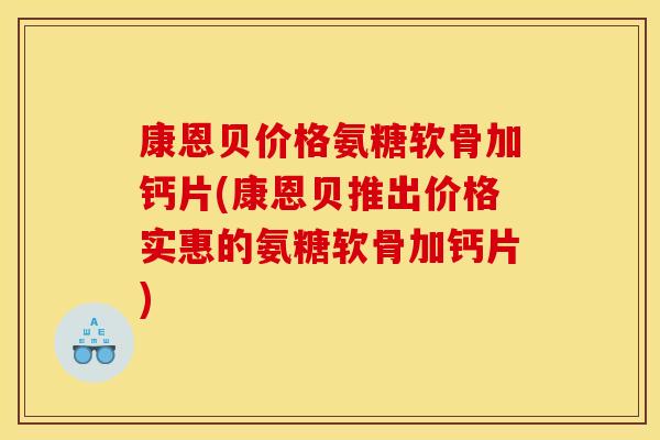 康恩贝价格氨糖软骨加钙片(康恩贝推出价格实惠的氨糖软骨加钙片)-第1张图片-关节骑士