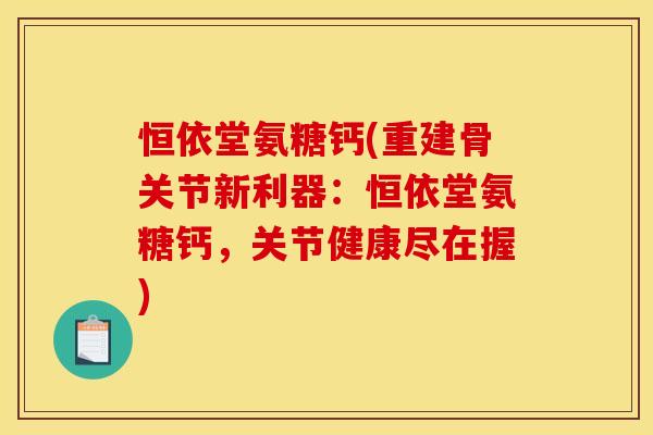 恒依堂氨糖钙(重建骨关节新利器：恒依堂氨糖钙，关节健康尽在握)