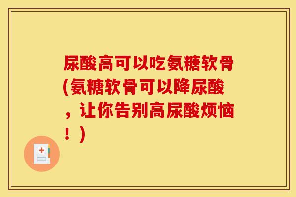 尿酸高可以吃氨糖软骨(氨糖软骨可以降尿酸，让你告别高尿酸烦恼！)