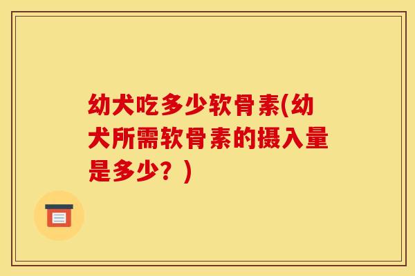 幼犬吃多少软骨素(幼犬所需软骨素的摄入量是多少？)