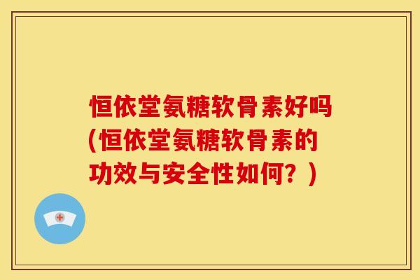 恒依堂氨糖软骨素好吗(恒依堂氨糖软骨素的功效与安全性如何？)