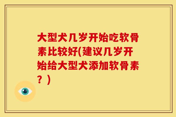 大型犬几岁开始吃软骨素比较好(建议几岁开始给大型犬添加软骨素？)