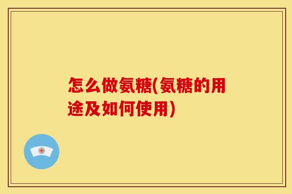 怎么做氨糖(氨糖的用途及如何使用)