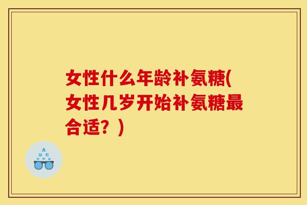 女性什么年龄补氨糖(女性几岁开始补氨糖最合适？)