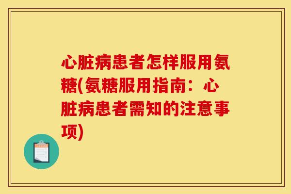 心脏病患者怎样服用氨糖(氨糖服用指南：心脏病患者需知的注意事项)