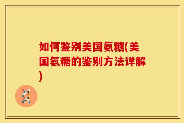 如何鉴别美国氨糖(美国氨糖的鉴别方法详解)