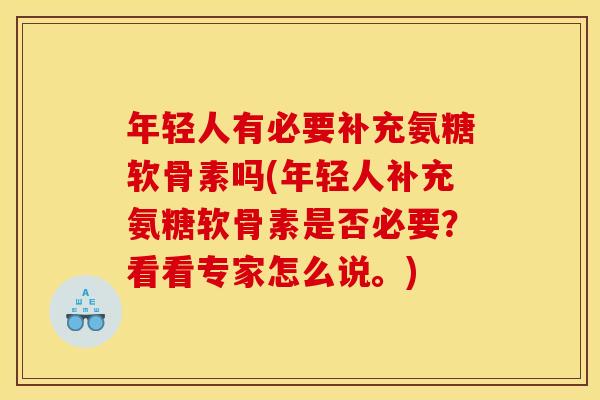 年轻人有必要补充氨糖软骨素吗(年轻人补充氨糖软骨素是否必要？看看专家怎么说。)