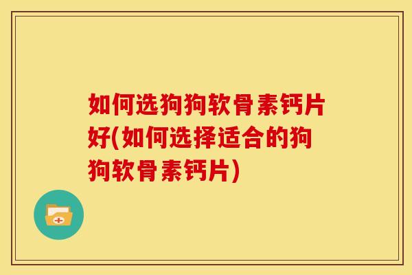 如何选狗狗软骨素钙片好(如何选择适合的狗狗软骨素钙片)-第1张图片-关节骑士 如何选狗狗软骨素钙片好(如何选择适合的狗狗软骨素钙片)-第1张图片-关节骑士