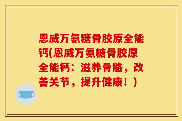 恩威万氨糖骨胶原全能钙(恩威万氨糖骨胶原全能钙：滋养骨骼，改善关节，提升健康！)