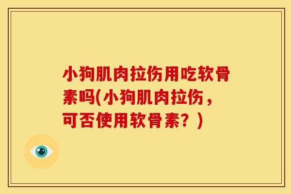 小狗肌肉拉伤用吃软骨素吗(小狗肌肉拉伤，可否使用软骨素？)
