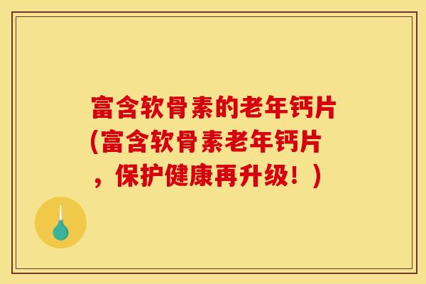 富含软骨素的老年钙片(富含软骨素老年钙片，保护健康再升级！)
