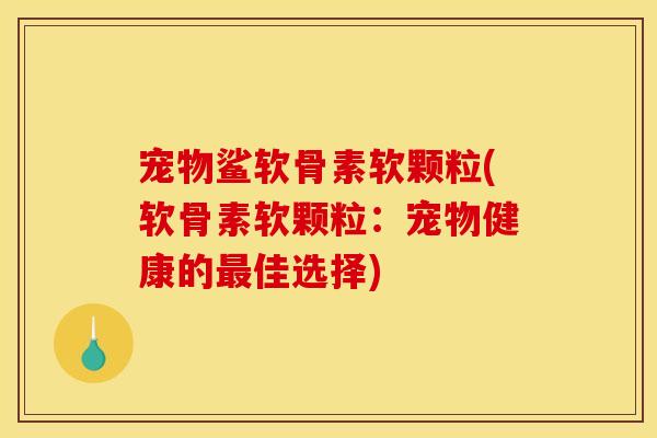宠物鲨软骨素软颗粒(软骨素软颗粒：宠物健康的最佳选择)