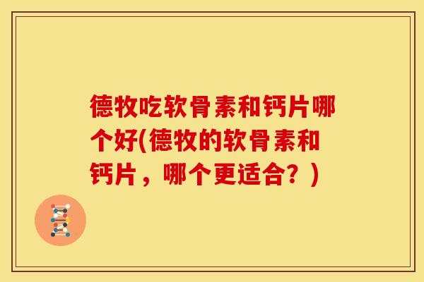 德牧吃软骨素和钙片哪个好(德牧的软骨素和钙片，哪个更适合？)